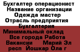 Бухгалтер-операционист › Название организации ­ Одежда мастер › Отрасль предприятия ­ Бухгалтерия › Минимальный оклад ­ 1 - Все города Работа » Вакансии   . Марий Эл респ.,Йошкар-Ола г.